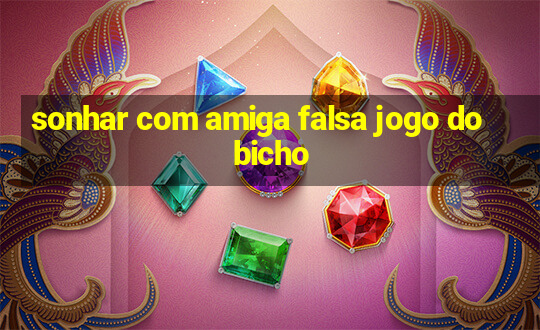 sonhar com amiga falsa jogo do bicho