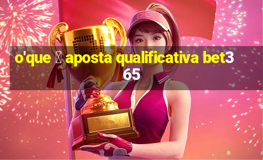 o'que 茅 aposta qualificativa bet365