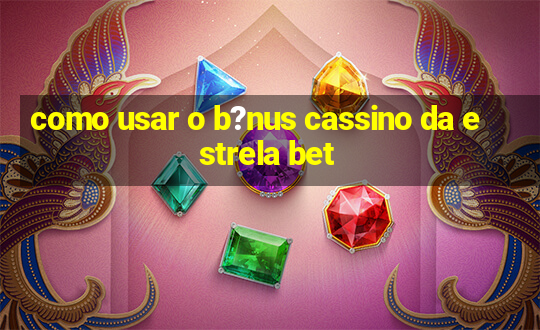 como usar o b?nus cassino da estrela bet