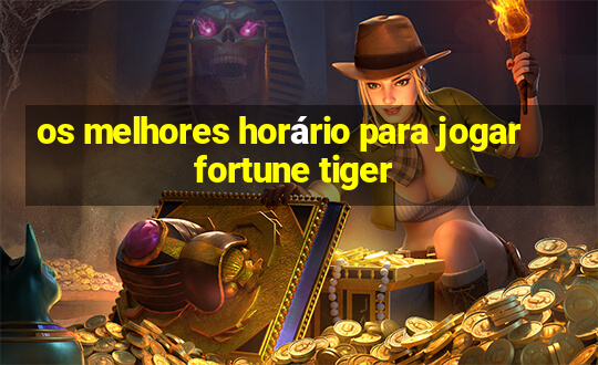 os melhores horário para jogar fortune tiger