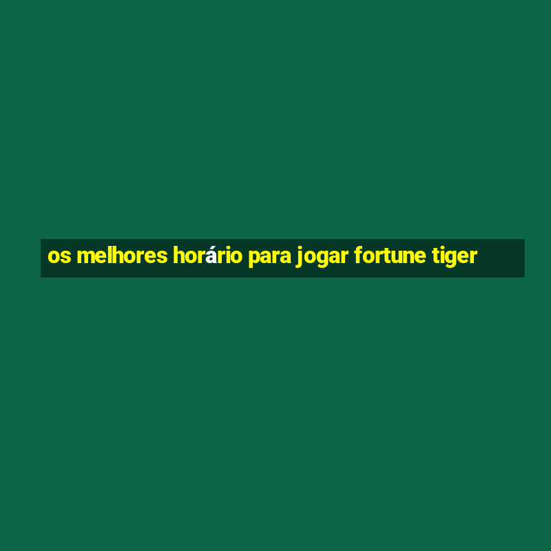 os melhores horário para jogar fortune tiger