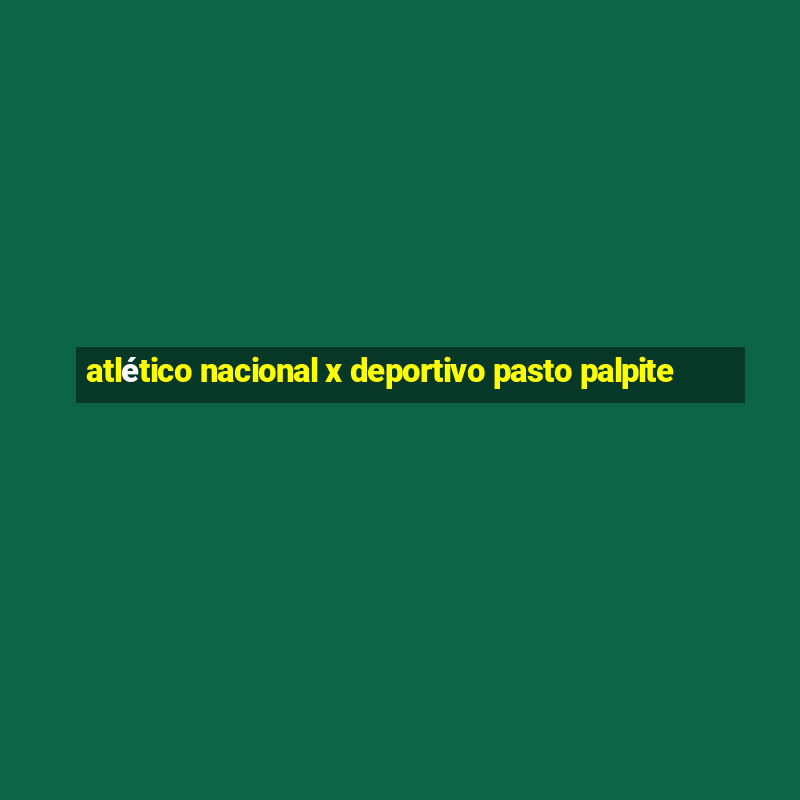 atlético nacional x deportivo pasto palpite