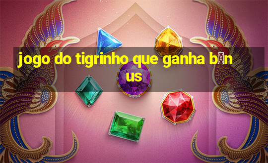 jogo do tigrinho que ganha b么nus