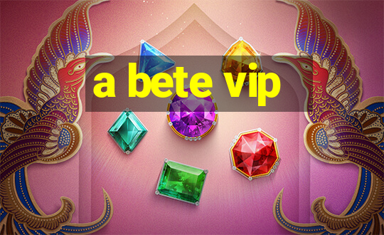 a bete vip