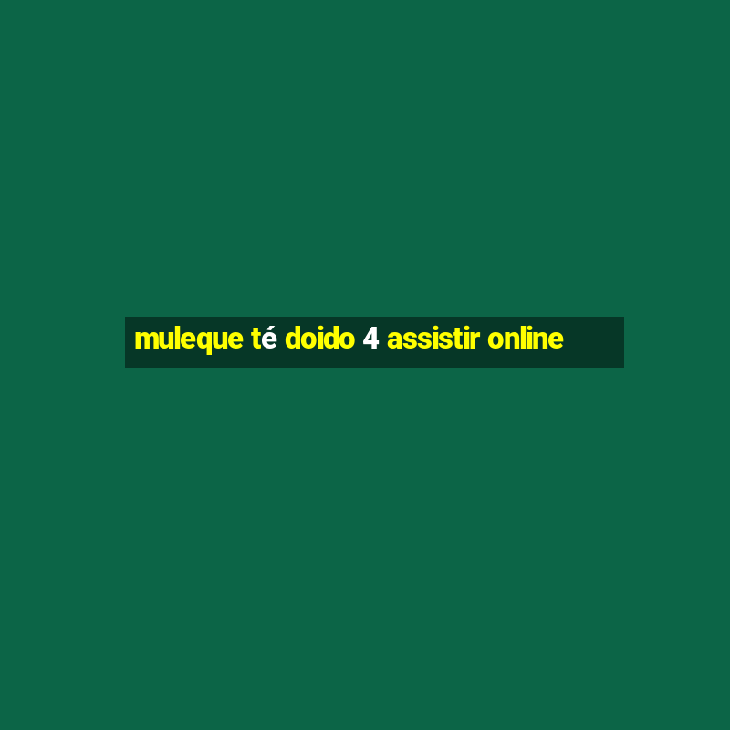 muleque té doido 4 assistir online