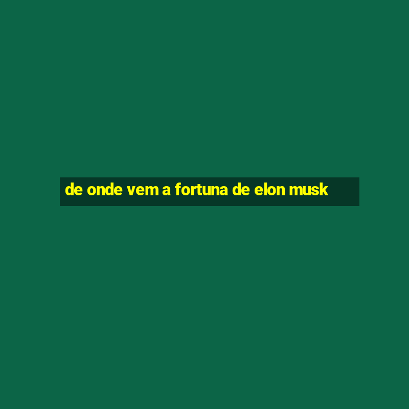 de onde vem a fortuna de elon musk