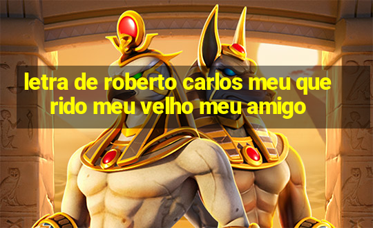 letra de roberto carlos meu querido meu velho meu amigo