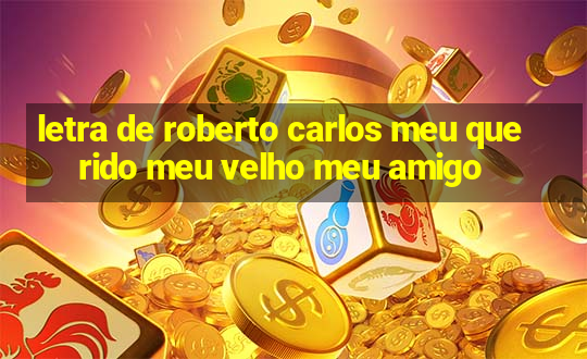 letra de roberto carlos meu querido meu velho meu amigo