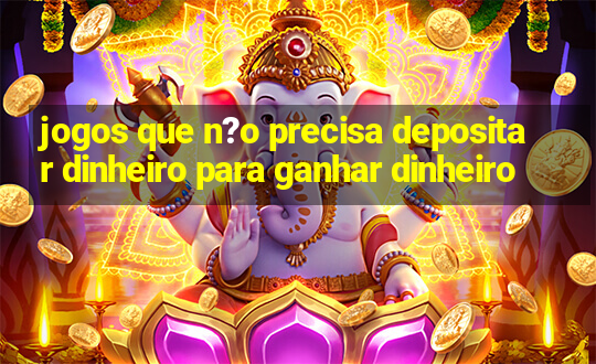 jogos que n?o precisa depositar dinheiro para ganhar dinheiro