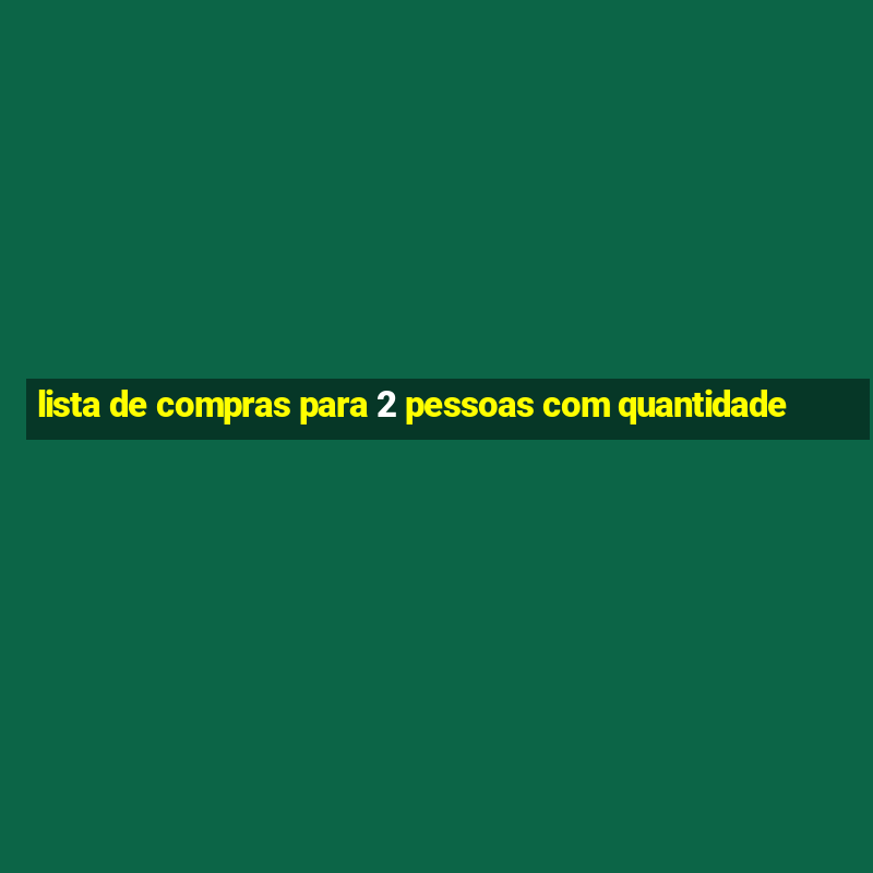 lista de compras para 2 pessoas com quantidade