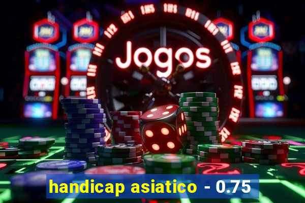 handicap asiatico - 0.75