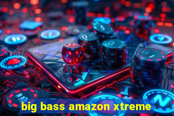 big bass amazon xtreme