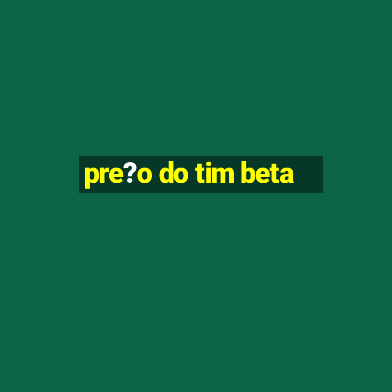 pre?o do tim beta