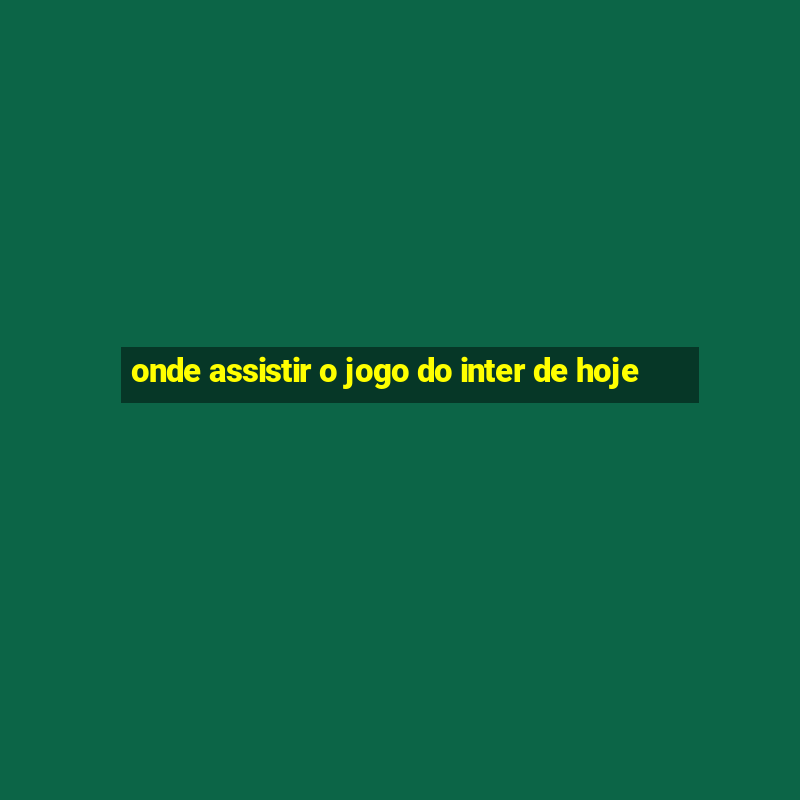 onde assistir o jogo do inter de hoje