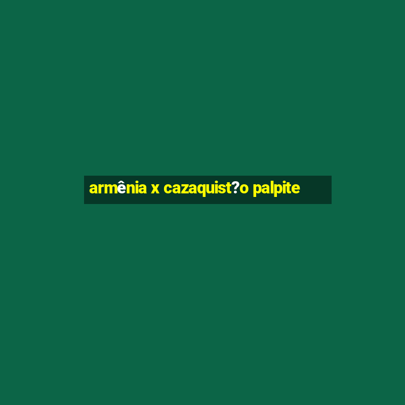 armênia x cazaquist?o palpite