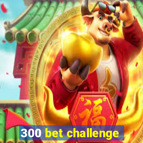 300 bet challenge