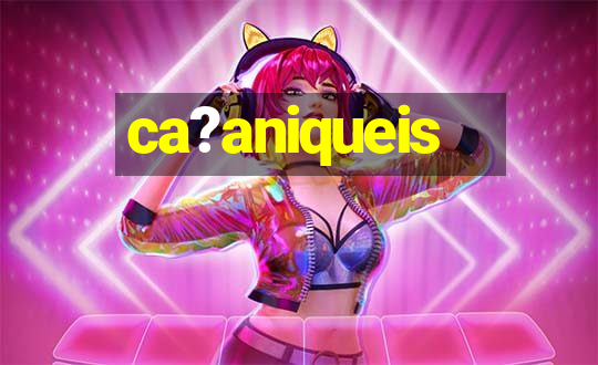 ca?aniqueis