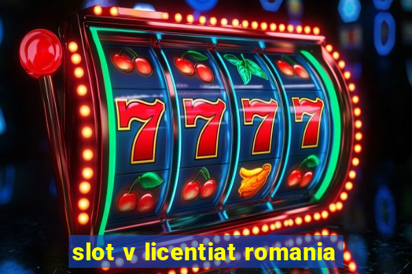 slot v licentiat romania