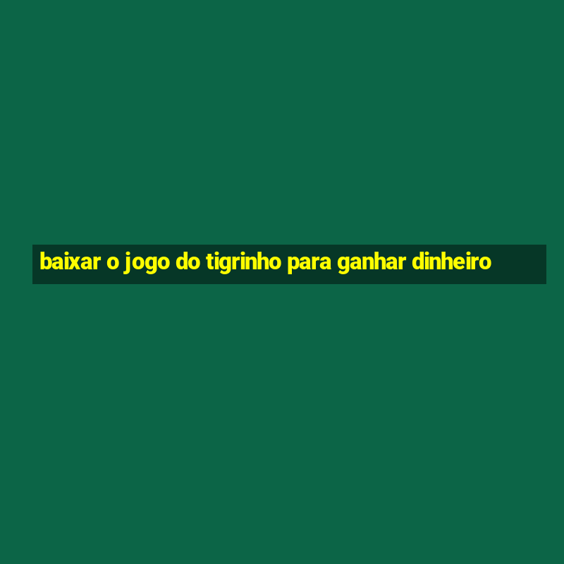 baixar o jogo do tigrinho para ganhar dinheiro