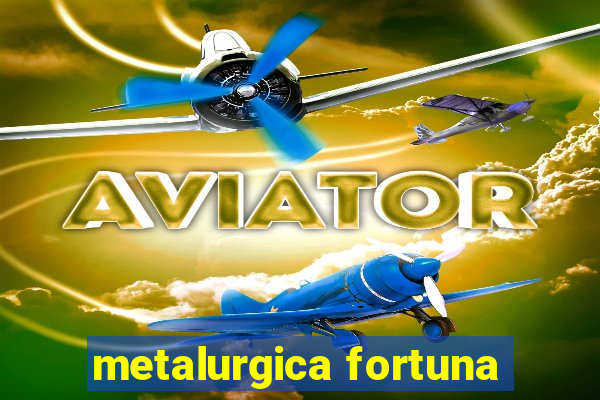 metalurgica fortuna