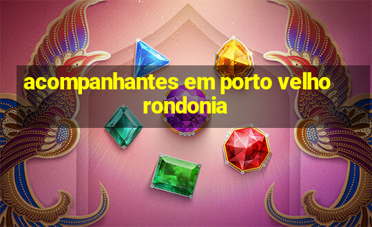 acompanhantes em porto velho rondonia