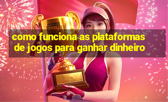 como funciona as plataformas de jogos para ganhar dinheiro