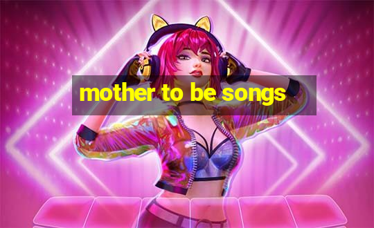 mother to be songs