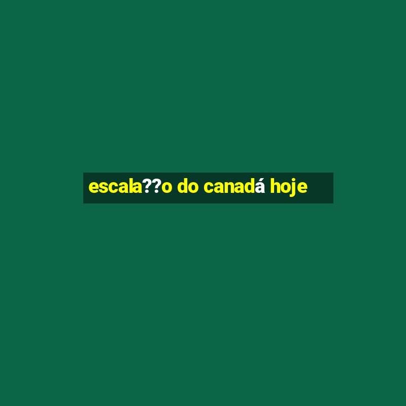 escala??o do canadá hoje