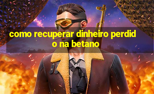 como recuperar dinheiro perdido na betano