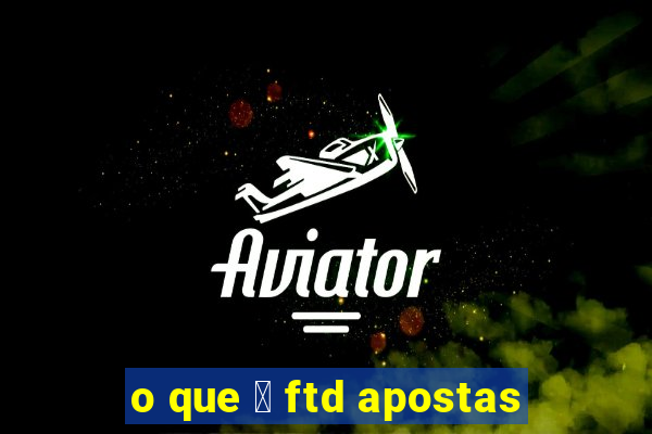 o que 茅 ftd apostas