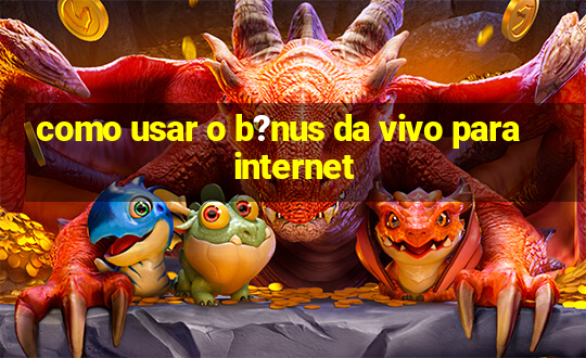 como usar o b?nus da vivo para internet