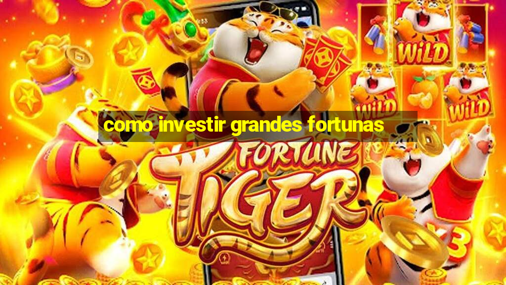 como investir grandes fortunas