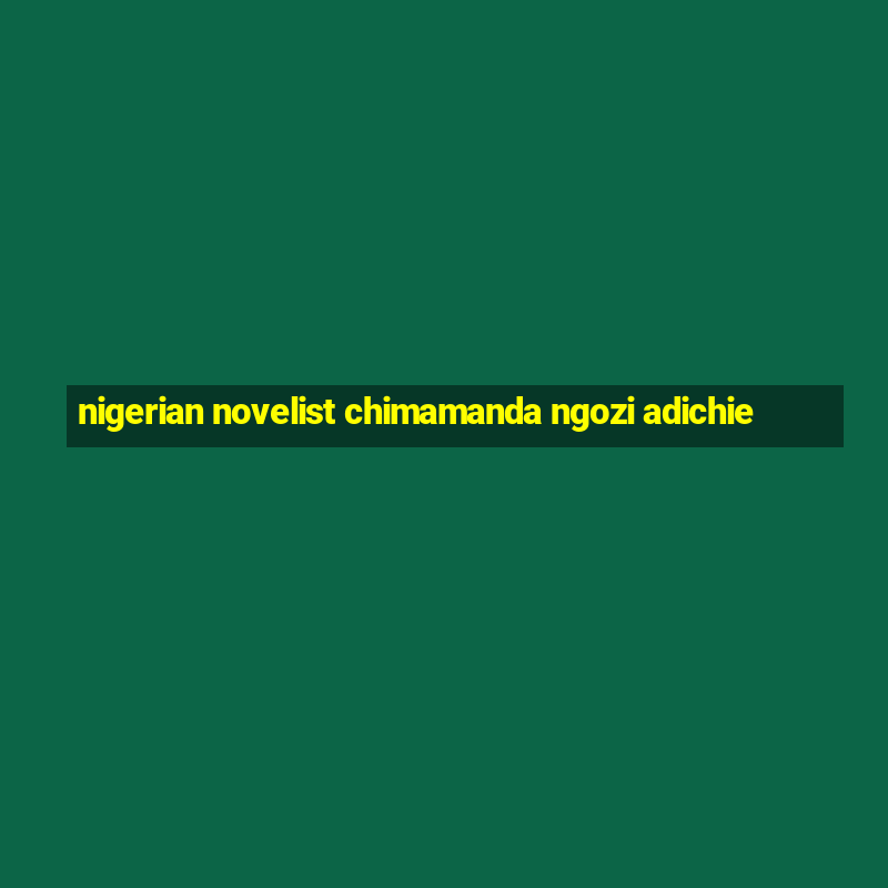 nigerian novelist chimamanda ngozi adichie