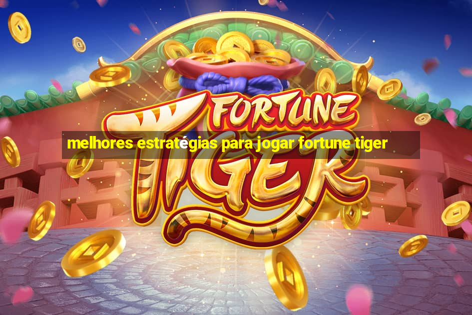 melhores estratégias para jogar fortune tiger