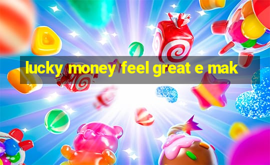 lucky money feel great e mak