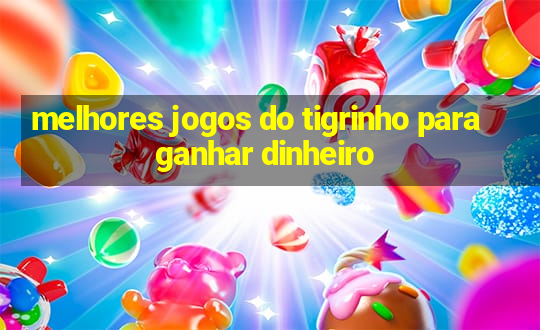 melhores jogos do tigrinho para ganhar dinheiro