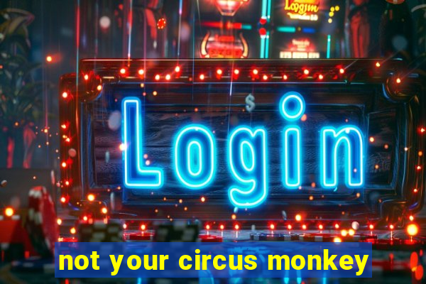 not your circus monkey