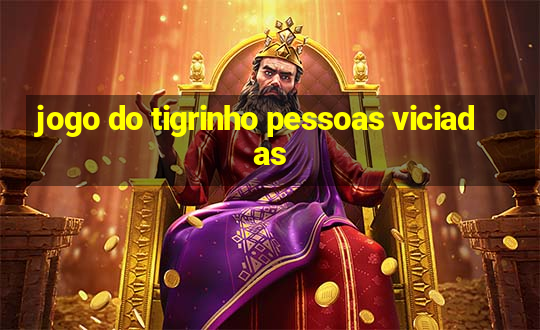 jogo do tigrinho pessoas viciadas