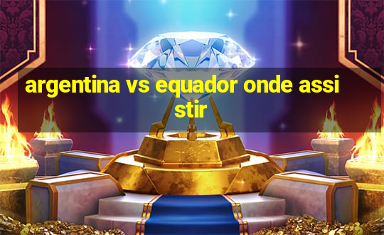 argentina vs equador onde assistir