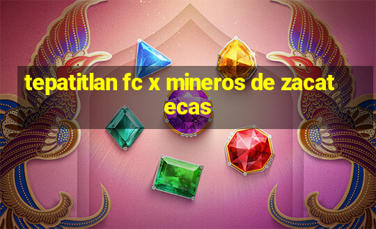 tepatitlan fc x mineros de zacatecas