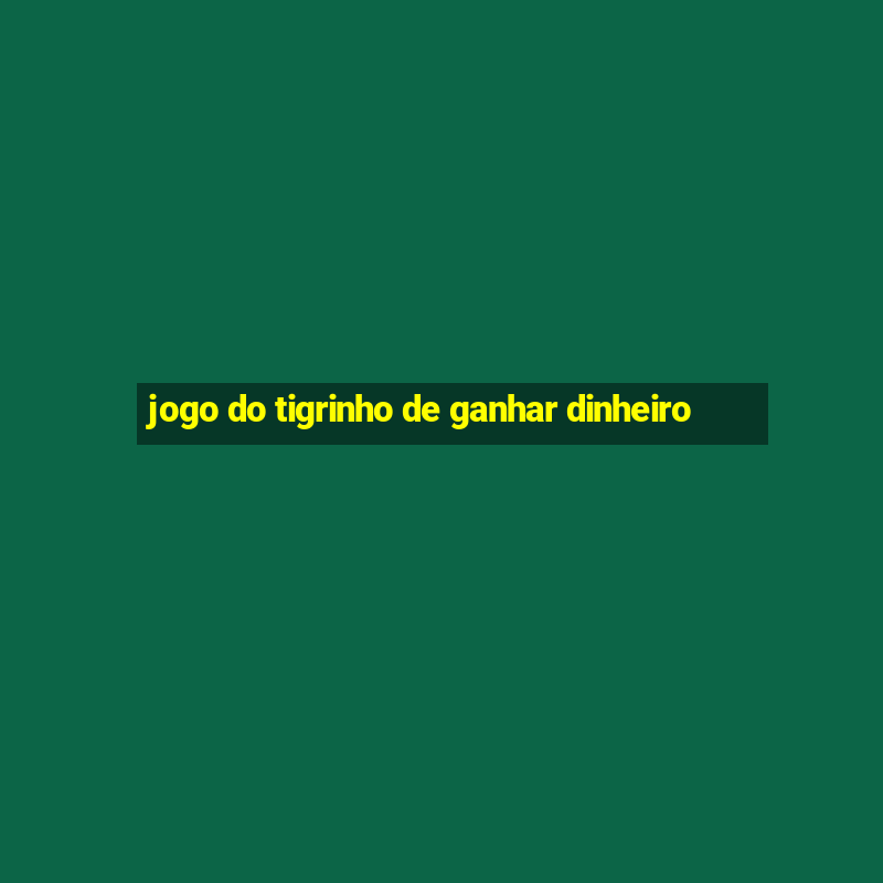 jogo do tigrinho de ganhar dinheiro