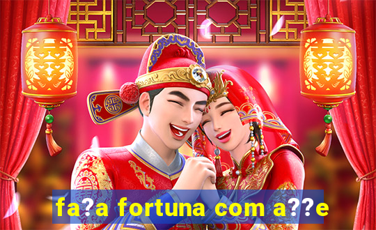 fa?a fortuna com a??e