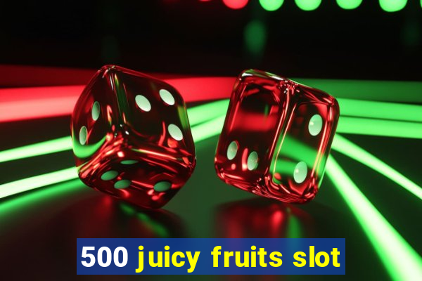 500 juicy fruits slot