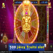 500 juicy fruits slot