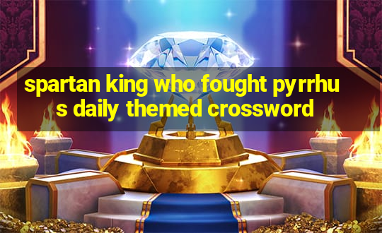 spartan king who fought pyrrhus daily themed crossword