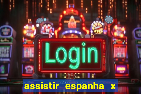 assistir espanha x alemanha ao vivo