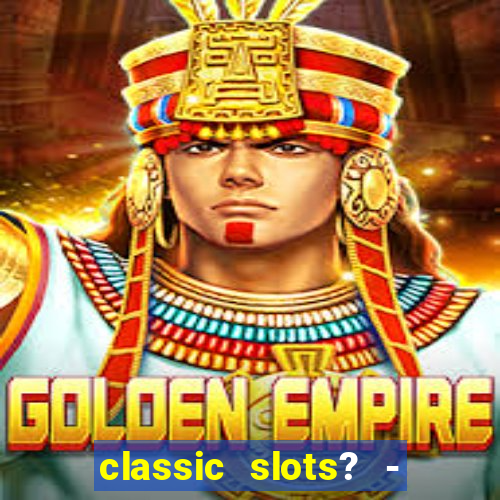 classic slots? - casino games