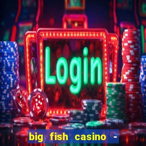 big fish casino - social slots