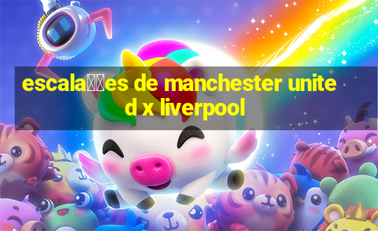 escala莽玫es de manchester united x liverpool