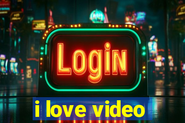 i love video